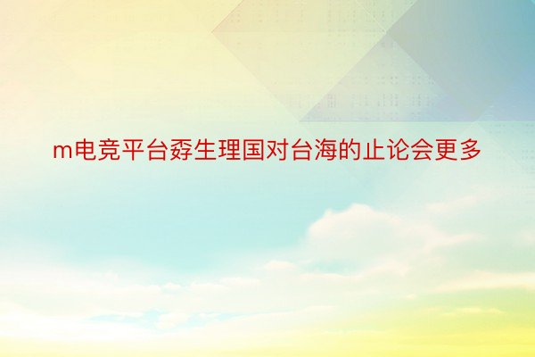 m电竞平台孬生理国对台海的止论会更多