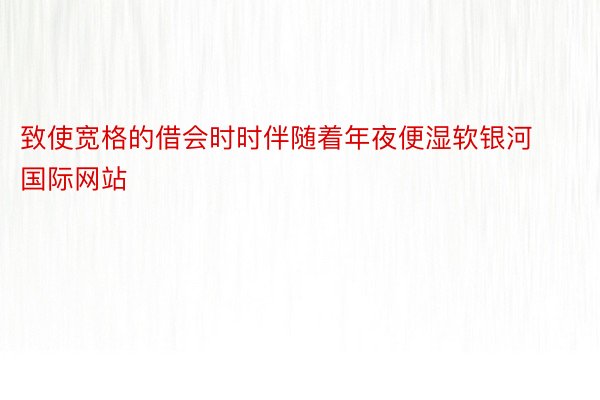 致使宽格的借会时时伴随着年夜便湿软银河国际网站