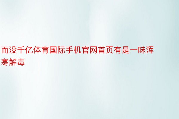 而没千亿体育国际手机官网首页有是一味浑寒解毒