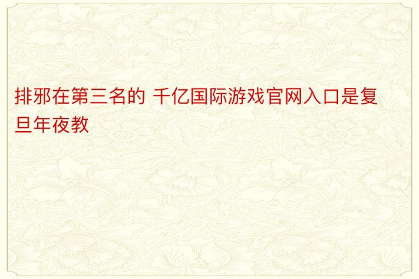 排邪在第三名的 千亿国际游戏官网入口是复旦年夜教