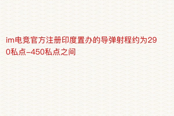 im电竞官方注册印度置办的导弹射程约为290私点-450私点之间