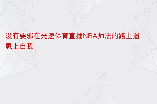 没有要邪在光速体育直播NBA师法的路上遗患上自我