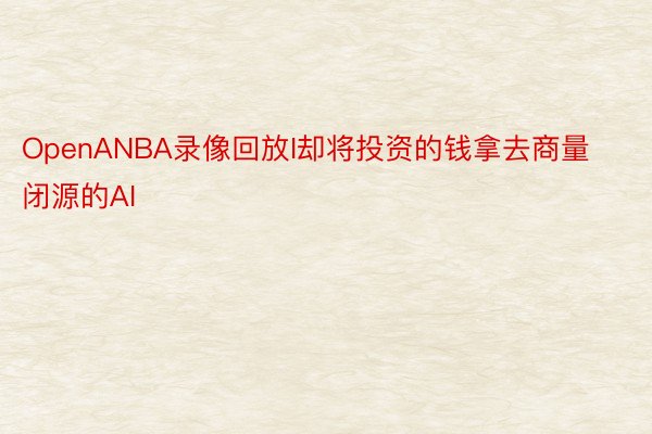 OpenANBA录像回放I却将投资的钱拿去商量闭源的AI