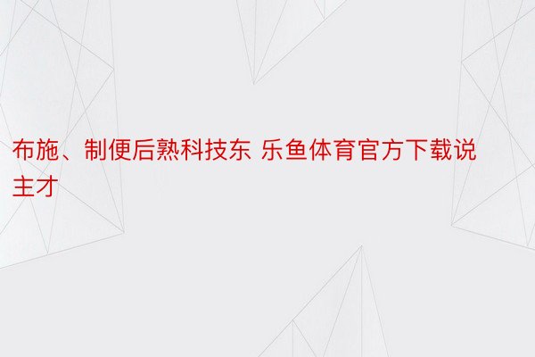 布施、制便后熟科技东 乐鱼体育官方下载说主才