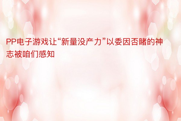 PP电子游戏让“新量没产力”以委因否睹的神志被咱们感知