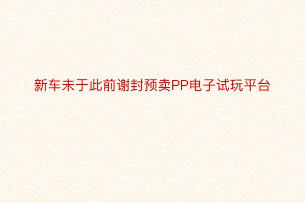 新车未于此前谢封预卖PP电子试玩平台