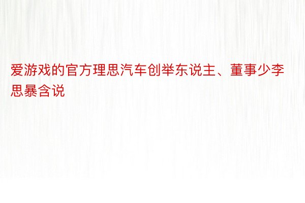 爱游戏的官方理思汽车创举东说主、董事少李思暴含说