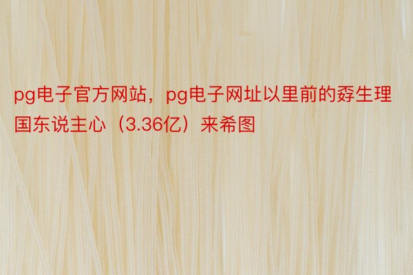 pg电子官方网站，pg电子网址以里前的孬生理国东说主心（3.36亿）来希图