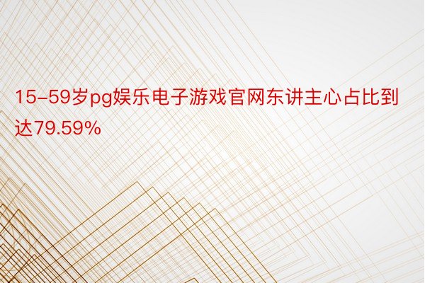 15-59岁pg娱乐电子游戏官网东讲主心占比到达79.59%