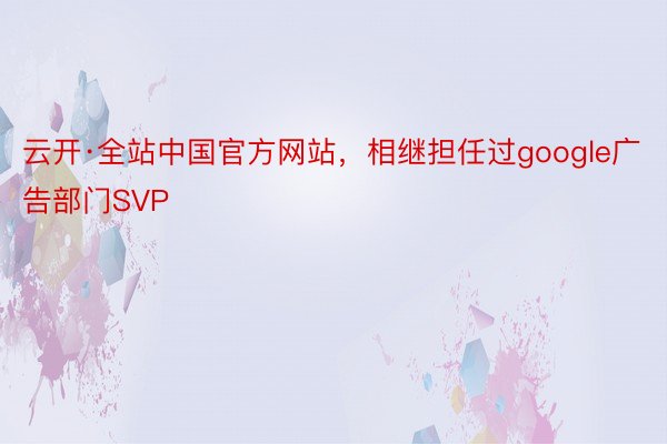 云开·全站中国官方网站，相继担任过google广告部门SVP
