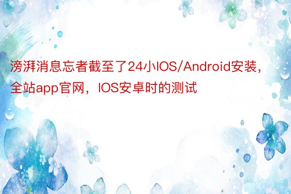 滂湃消息忘者截至了24小IOS/Android安装，全站app官网，IOS安卓时的测试