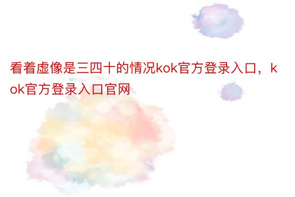 看着虚像是三四十的情况kok官方登录入口，kok官方登录入口官网