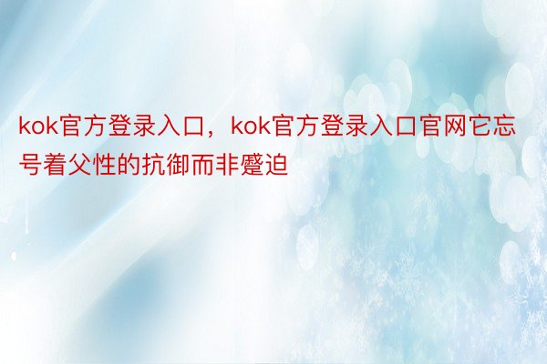 kok官方登录入口，kok官方登录入口官网它忘号着父性的抗御而非蹙迫