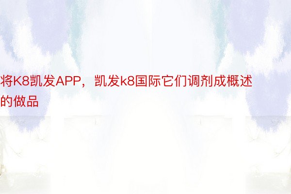 将K8凯发APP，凯发k8国际它们调剂成概述的做品