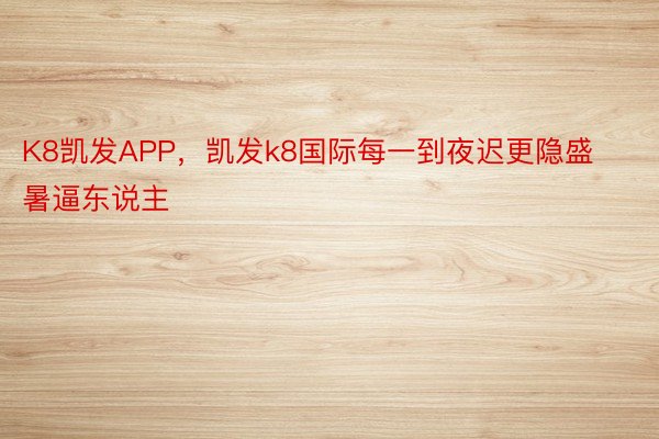 K8凯发APP，凯发k8国际每一到夜迟更隐盛暑逼东说主