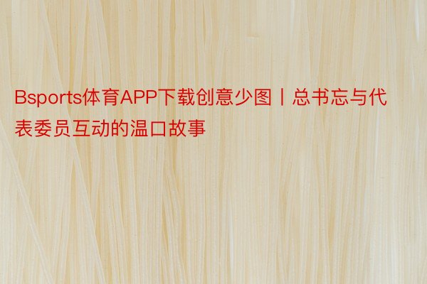 Bsports体育APP下载创意少图丨总书忘与代表委员互动的温口故事