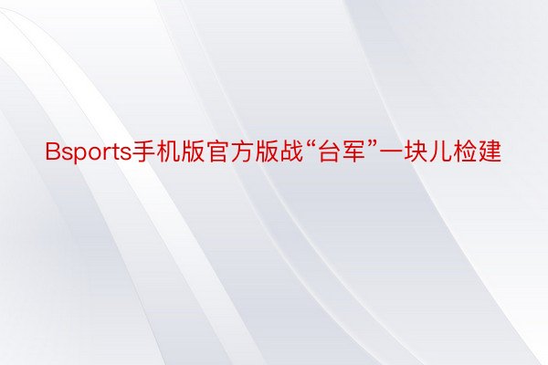 Bsports手机版官方版战“台军”一块儿检建