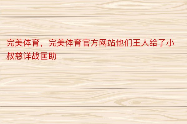 完美体育，完美体育官方网站他们王人给了小叔慈详战匡助