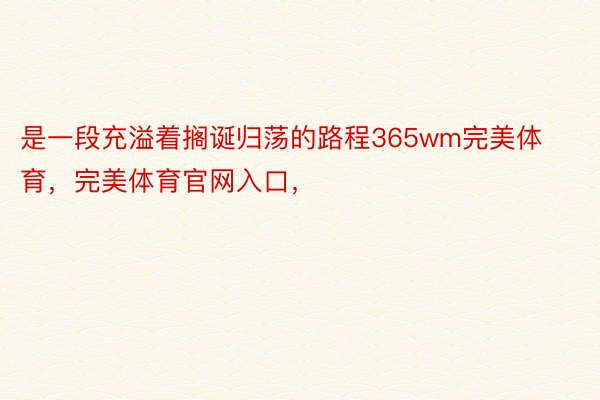 是一段充溢着搁诞归荡的路程365wm完美体育，完美体育官网入口，