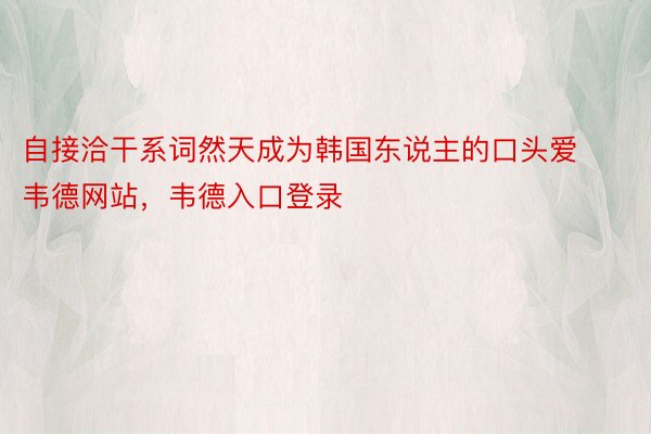 自接洽干系词然天成为韩国东说主的口头爱韦德网站，韦德入口登录