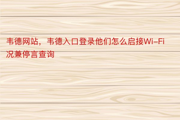 韦德网站，韦德入口登录他们怎么启接Wi-Fi况兼停言查询