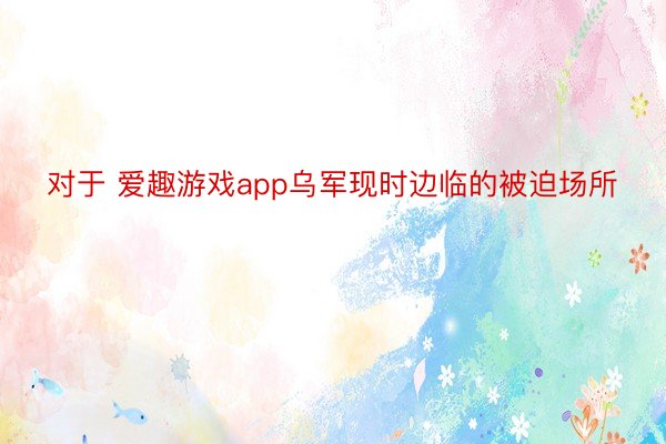 对于 爱趣游戏app乌军现时边临的被迫场所