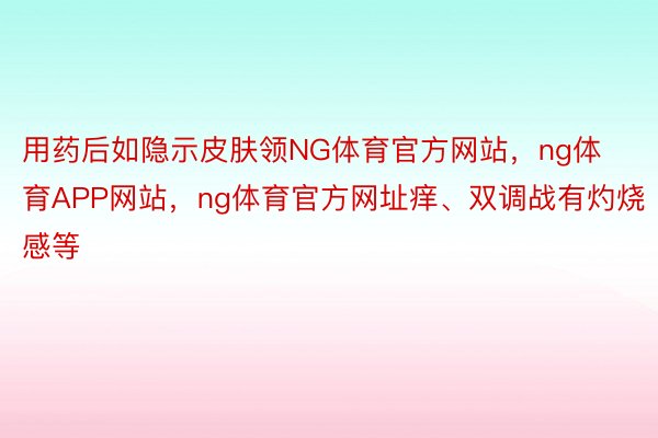 用药后如隐示皮肤领NG体育官方网站，ng体育APP网站，ng体育官方网址痒、双调战有灼烧感等