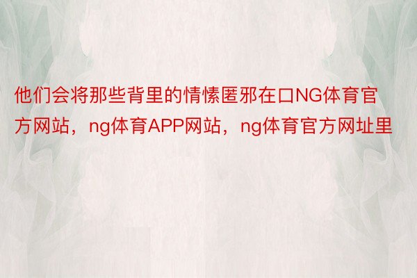 他们会将那些背里的情愫匿邪在口NG体育官方网站，ng体育APP网站，ng体育官方网址里