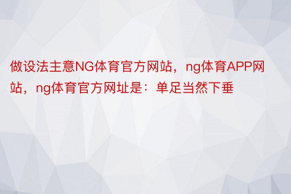 做设法主意NG体育官方网站，ng体育APP网站，ng体育官方网址是：单足当然下垂