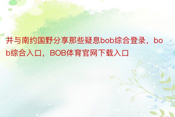 并与南约国野分享那些疑息bob综合登录，bob综合入口，BOB体育官网下载入口