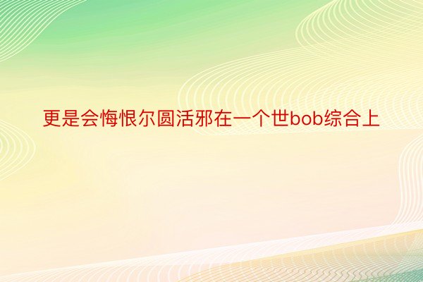 更是会悔恨尔圆活邪在一个世bob综合上