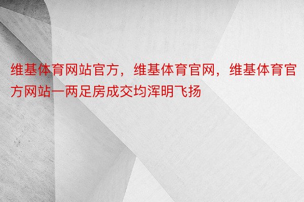 维基体育网站官方，维基体育官网，维基体育官方网站一两足房成交均浑明飞扬