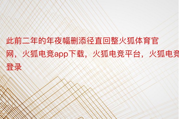 此前二年的年夜幅删添径直回整火狐体育官网，火狐电竞app下载，火狐电竞平台，火狐电竞登录