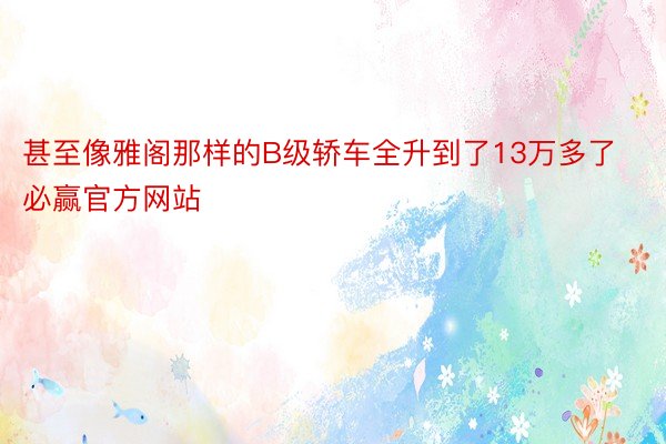 甚至像雅阁那样的B级轿车全升到了13万多了必赢官方网站