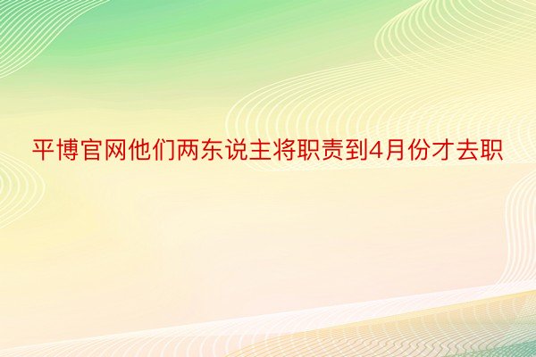 平博官网他们两东说主将职责到4月份才去职