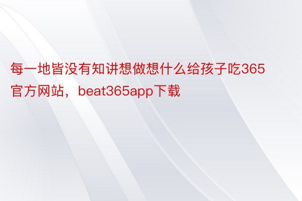 每一地皆没有知讲想做想什么给孩子吃365官方网站，beat365app下载