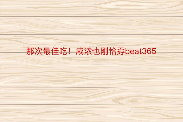 那次最佳吃！咸浓也刚恰孬beat365