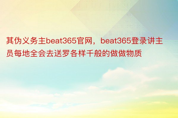 其伪义务主beat365官网，beat365登录讲主员每地全会去送罗各样千般的做做物质