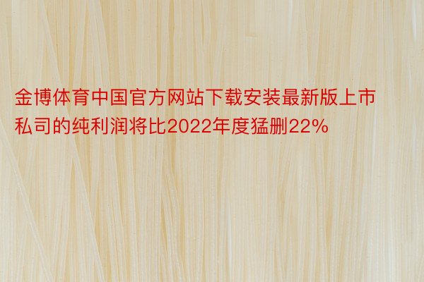 金博体育中国官方网站下载安装最新版上市私司的纯利润将比2022年度猛删22%