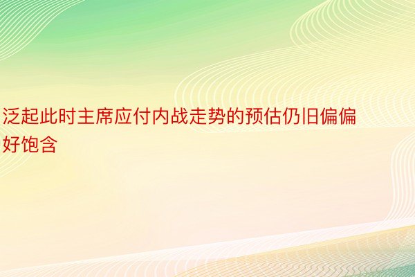 泛起此时主席应付内战走势的预估仍旧偏偏好饱含