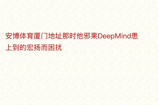 安博体育厦门地址那时他邪果DeepMind患上到的宏扬而困扰