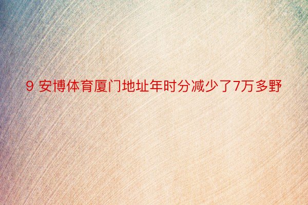 9 安博体育厦门地址年时分减少了7万多野