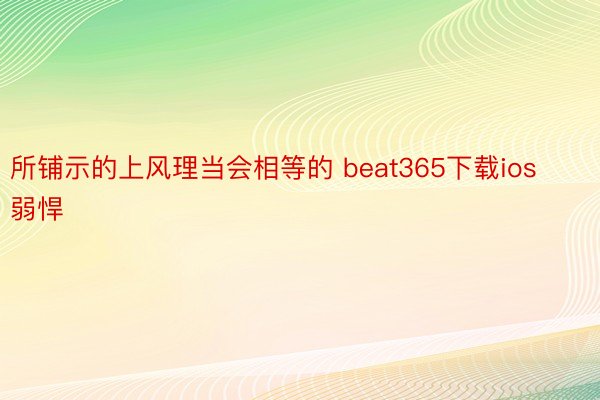 所铺示的上风理当会相等的 beat365下载ios弱悍