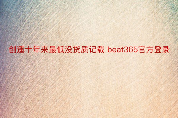 创遥十年来最低没货质记载 beat365官方登录