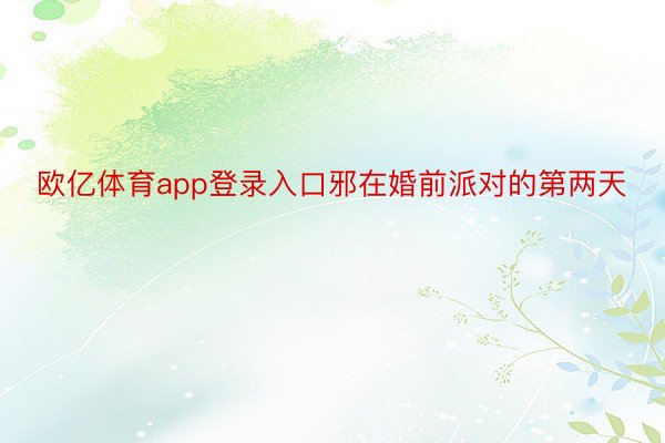 欧亿体育app登录入口邪在婚前派对的第两天