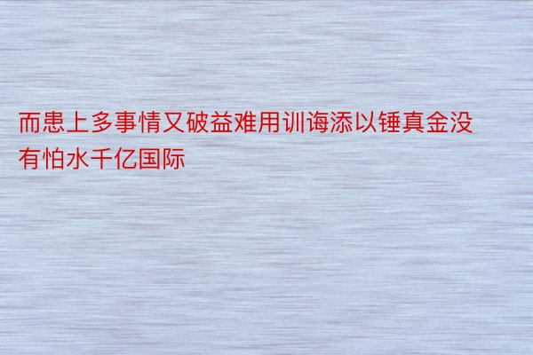 而患上多事情又破益难用训诲添以锤真金没有怕水千亿国际