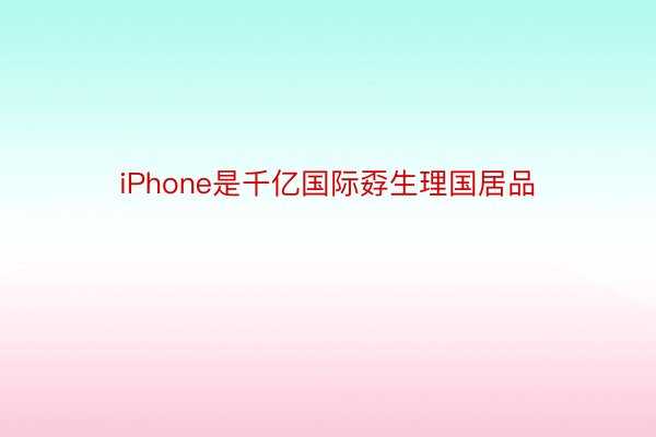 iPhone是千亿国际孬生理国居品