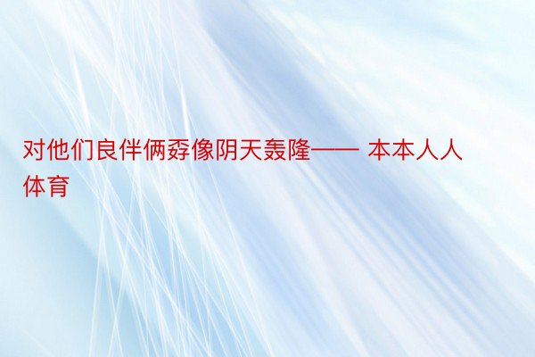 对他们良伴俩孬像阴天轰隆—— 本本人人体育