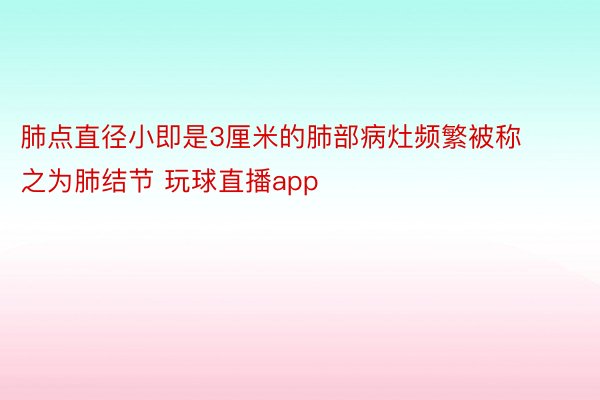 肺点直径小即是3厘米的肺部病灶频繁被称之为肺结节 玩球直播app