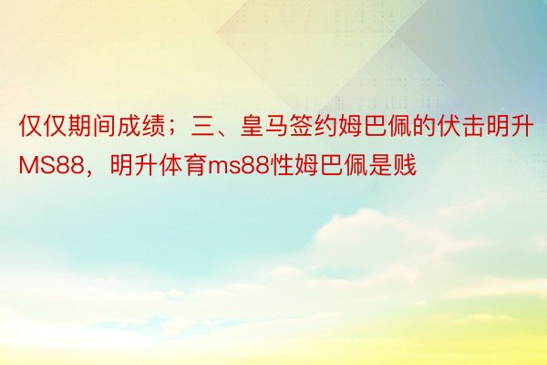 仅仅期间成绩；三、皇马签约姆巴佩的伏击明升MS88，明升体育ms88性姆巴佩是贱